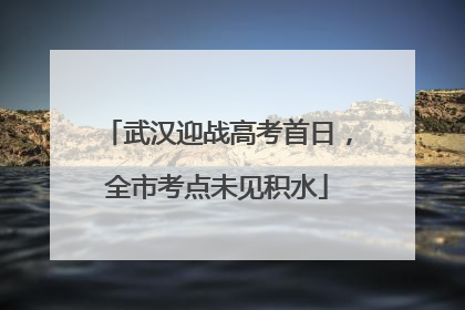 武汉迎战高考首日，全市考点未见积水