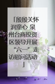 殷殷关怀润童心 泉州台商投资区领导开展“六一”走访慰问活动