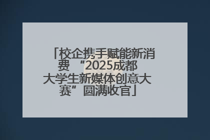 校企携手赋能新消费 “2025成都大学生新媒体创意大赛”圆满收官