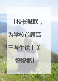 校长赋联，为学校首届高三考生送上美好祝福