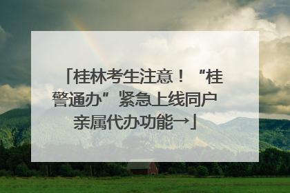 桂林考生注意！“桂警通办”紧急上线同户亲属代办功能→