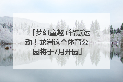 梦幻童趣+智慧运动！龙岩这个体育公园将于7月开园