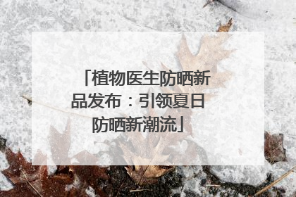 植物医生防晒新品发布：引领夏日防晒新潮流