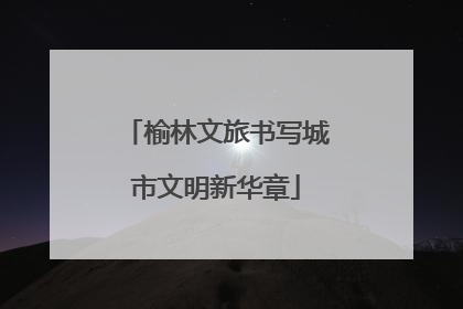 榆林文旅书写城市文明新华章