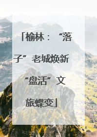 榆林：“落子”老城焕新 “盘活”文旅蝶变