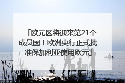 欧元区将迎来第21个成员国！欧洲央行正式批准保加利亚使用欧元