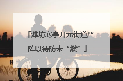潍坊寒亭开元街道严阵以待防未“燃”