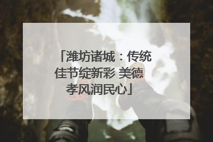 潍坊诸城：传统佳节绽新彩 美德孝风润民心