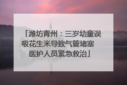 潍坊青州：三岁幼童误吸花生米导致气管堵塞 医护人员紧急救治
