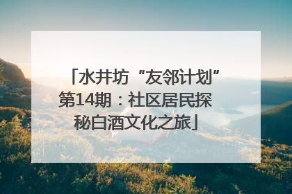 水井坊“友邻计划”第14期：社区居民探秘白酒文化之旅