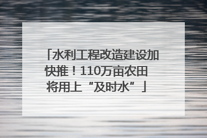 水利工程改造建设加快推！110万亩农田将用上“及时水”