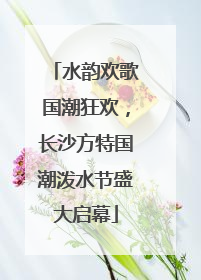 水韵欢歌国潮狂欢，长沙方特国潮泼水节盛大启幕