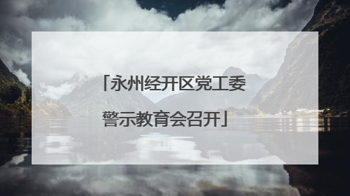 永州经开区党工委警示教育会召开