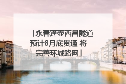 永春蓬壶西昌隧道预计8月底贯通 将完善环城路网