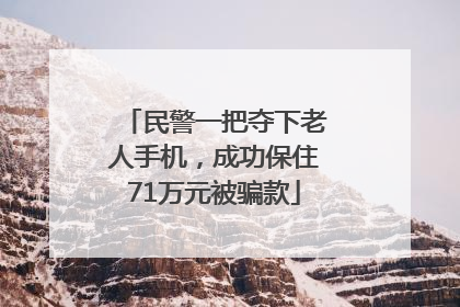 民警一把夺下老人手机，成功保住71万元被骗款