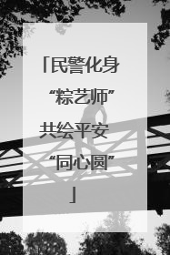 民警化身“粽艺师” 共绘平安“同心圆”