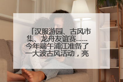 汉服游园、古风市集、龙舟友谊赛……今年端午浦江准备了一大波古风活动，亮点抢先知→