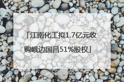 江南化工拟1.7亿元收购峨边国昌51%股权