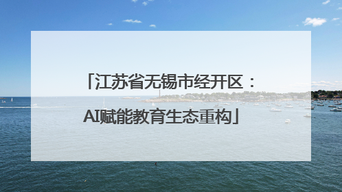 江苏省无锡市经开区：AI赋能教育生态重构