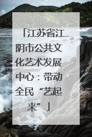 江苏省江阴市公共文化艺术发展中心：带动全民“艺起来”