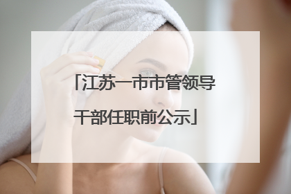 江苏一市市管领导干部任职前公示