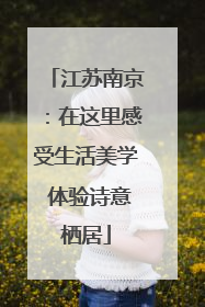 江苏南京：在这里感受生活美学 体验诗意栖居