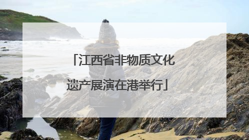 江西省非物质文化遗产展演在港举行