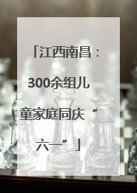 江西南昌：300余组儿童家庭同庆“六一”
