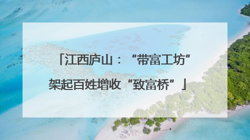 江西庐山：“带富工坊”架起百姓增收“致富桥”