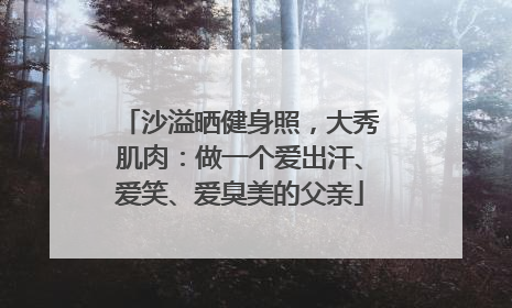 沙溢晒健身照，大秀肌肉：做一个爱出汗、爱笑、爱臭美的父亲