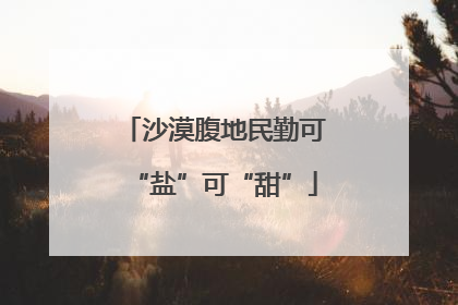 沙漠腹地民勤可“盐”可“甜”