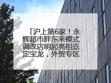 沪上第6家！永辉超市胖东来模式调改店明起亮相嘉定宝龙，外贸专区商品增至13款
