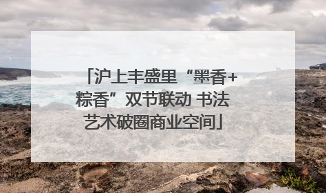 沪上丰盛里“墨香+粽香”双节联动 书法艺术破圈商业空间