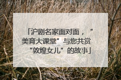 沪剧名家面对面,“美育大课堂”与您共赏“敦煌女儿”的故事