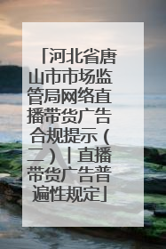 河北省唐山市市场监管局网络直播带货广告合规提示（二）︱直播带货广告普遍性规定