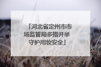 河北省定州市市场监管局多措并举守护用妆安全