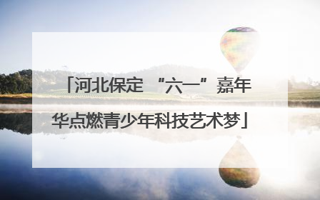 河北保定 “六一”嘉年华点燃青少年科技艺术梦