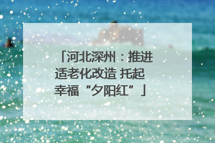 河北深州：推进适老化改造 托起幸福“夕阳红”