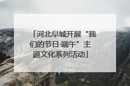 河北阜城开展“我们的节日·端午”主题文化系列活动