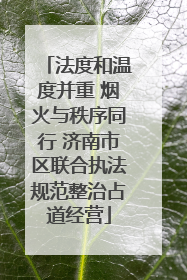 法度和温度并重 烟火与秩序同行 济南市区联合执法规范整治占道经营
