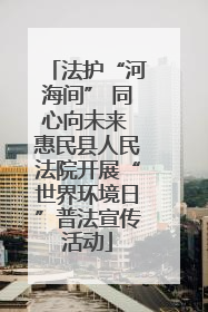 法护“河海间” 同心向未来 惠民县人民法院开展“世界环境日”普法宣传活动