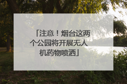 注意！烟台这两个公园将开展无人机药物喷洒