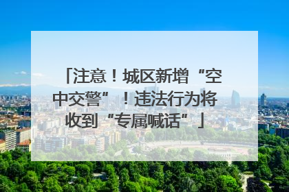 注意！城区新增“空中交警”！违法行为将收到“专属喊话”