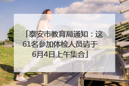 泰安市教育局通知：这61名参加体检人员请于6月4日上午集合
