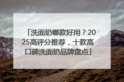 洗面奶哪款好用？2025高评分推荐，十款高口碑洗面奶品牌盘点