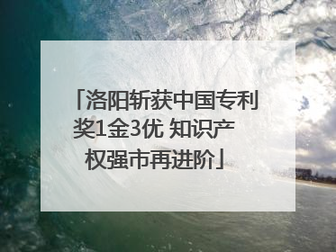 洛阳斩获中国专利奖1金3优 知识产权强市再进阶