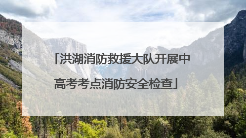 洪湖消防救援大队开展中高考考点消防安全检查