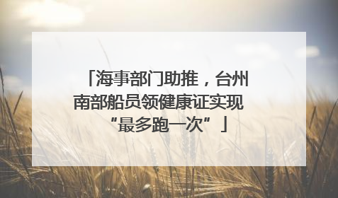 海事部门助推，台州南部船员领健康证实现“最多跑一次”