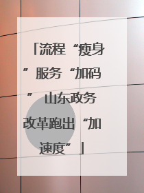 流程“瘦身”服务“加码” 山东政务改革跑出“加速度”