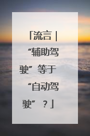 流言｜“辅助驾驶”等于“自动驾驶”？